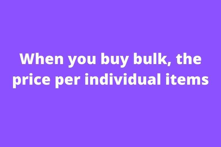 When you buy bulk, the price per individual items